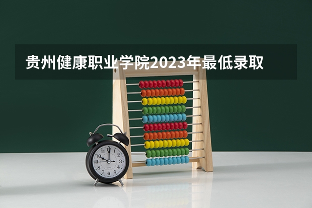 贵州健康职业学院2023年最低录取分数是多少 贵州大学往年录取分数线参考