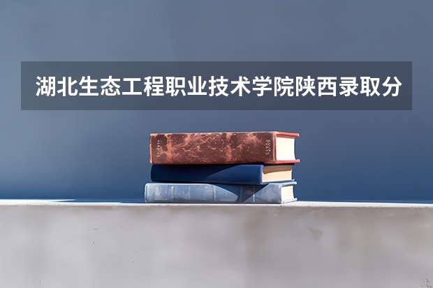 湖北生态工程职业技术学院陕西录取分数线 湖北生态工程职业技术学院陕西招生人数