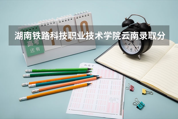 湖南铁路科技职业技术学院云南录取分数线 湖南铁路科技职业技术学院云南招生人数