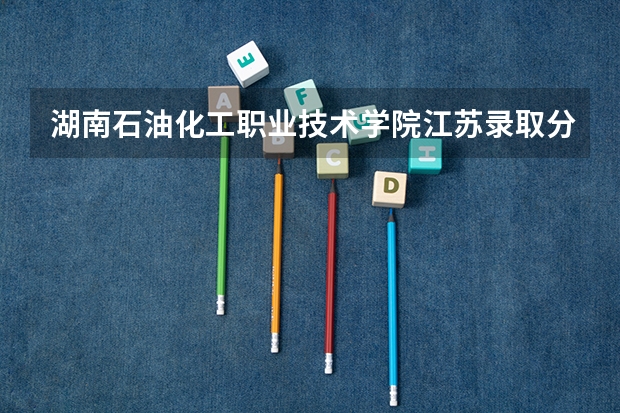 湖南石油化工职业技术学院江苏录取分数线 湖南石油化工职业技术学院江苏招生人数