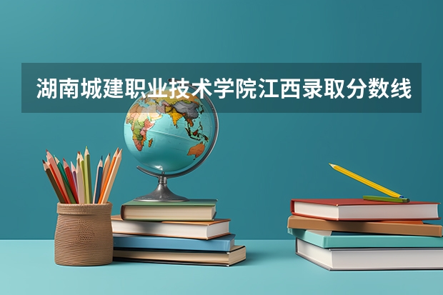 湖南城建职业技术学院江西录取分数线 湖南城建职业技术学院江西招生人数