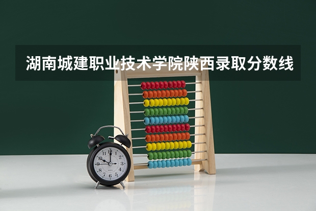 湖南城建职业技术学院陕西录取分数线 湖南城建职业技术学院陕西招生人数