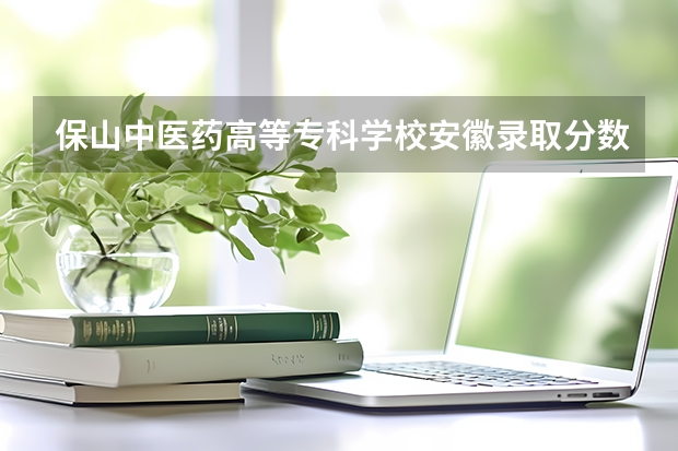 保山中医药高等专科学校安徽录取分数线 保山中医药高等专科学校安徽招生人数