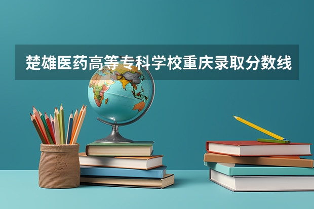 楚雄医药高等专科学校重庆录取分数线 楚雄医药高等专科学校重庆招生人数