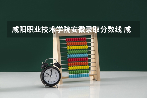 咸阳职业技术学院安徽录取分数线 咸阳职业技术学院安徽招生人数