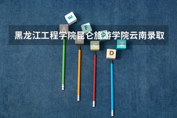 黑龙江工程学院昆仑旅游学院云南录取分数线 黑龙江工程学院昆仑旅游学院云南招生人数