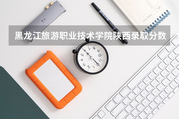 黑龙江旅游职业技术学院陕西录取分数线 黑龙江旅游职业技术学院陕西招生人数