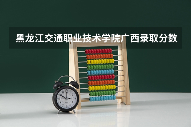 黑龙江交通职业技术学院广西录取分数线 黑龙江交通职业技术学院广西招生人数