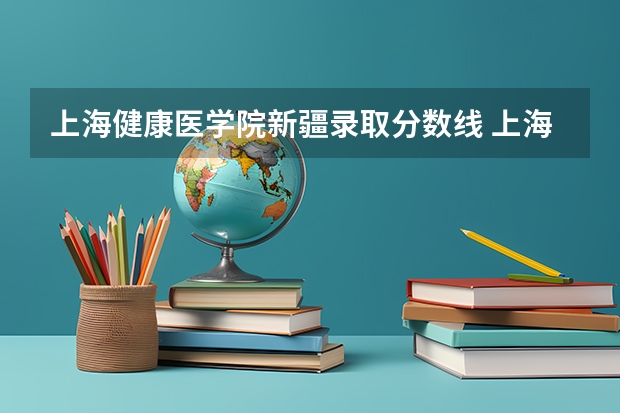 上海健康医学院新疆录取分数线 上海健康医学院新疆招生人数