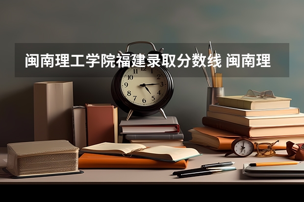 闽南理工学院福建录取分数线 闽南理工学院福建招生人数