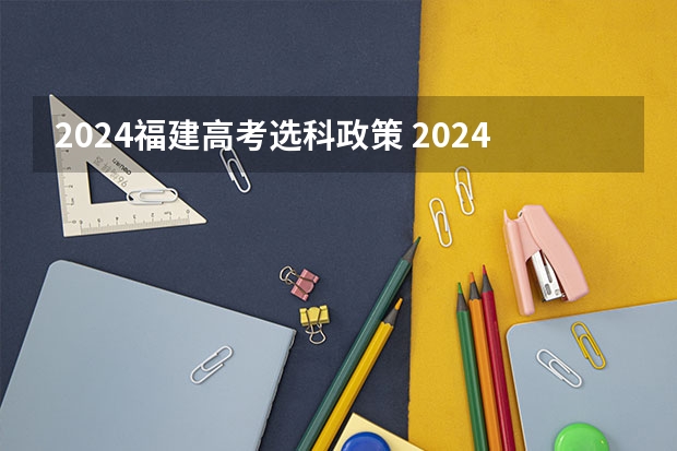 2024福建高考选科政策 2024年高考新政策是什么样的