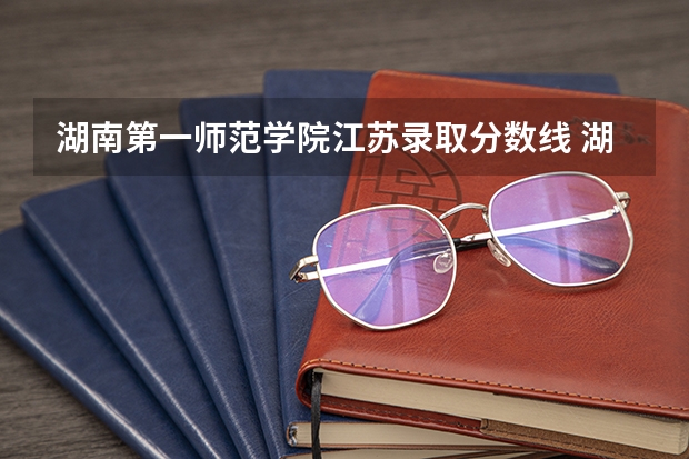 湖南第一师范学院江苏录取分数线 湖南第一师范学院江苏招生人数