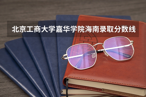 北京工商大学嘉华学院海南录取分数线 北京工商大学嘉华学院海南招生人数