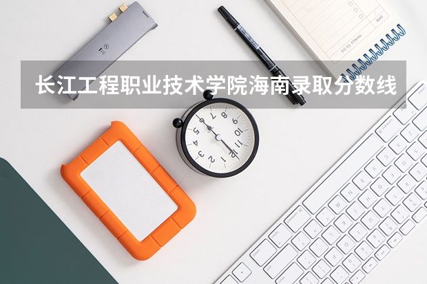 长江工程职业技术学院海南录取分数线 长江工程职业技术学院海南招生人数
