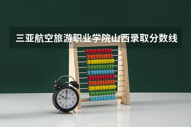 三亚航空旅游职业学院山西录取分数线 三亚航空旅游职业学院山西招生人数