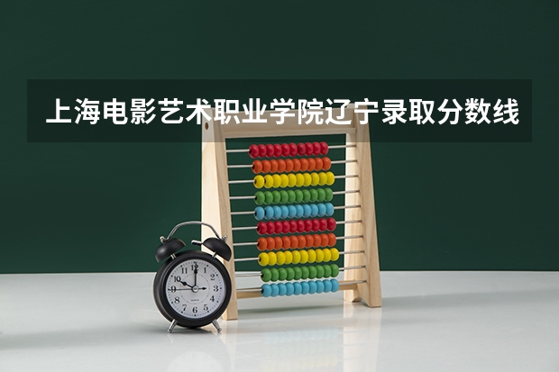 上海电影艺术职业学院辽宁录取分数线 上海电影艺术职业学院辽宁招生人数