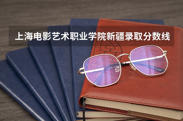 上海电影艺术职业学院新疆录取分数线 上海电影艺术职业学院新疆招生人数