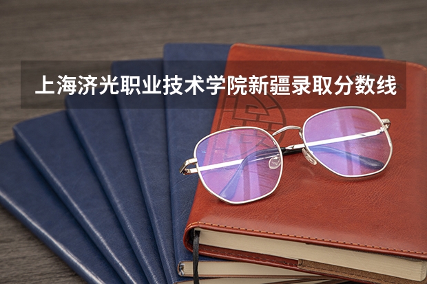 上海济光职业技术学院新疆录取分数线 上海济光职业技术学院新疆招生人数
