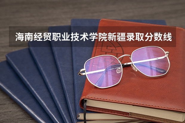 海南经贸职业技术学院新疆录取分数线 海南经贸职业技术学院新疆招生人数