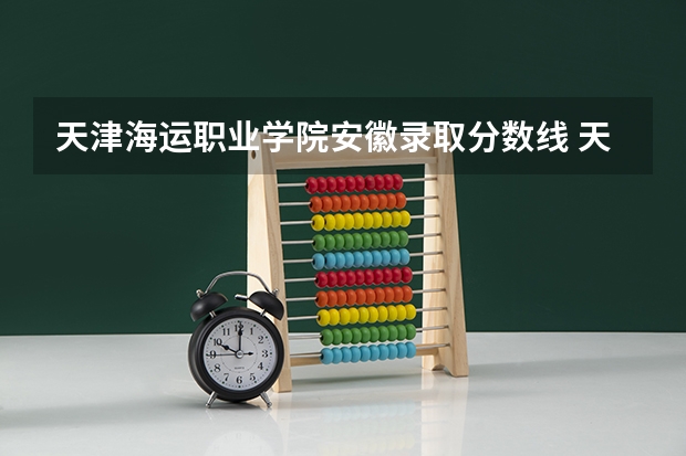 天津海运职业学院安徽录取分数线 天津海运职业学院安徽招生人数