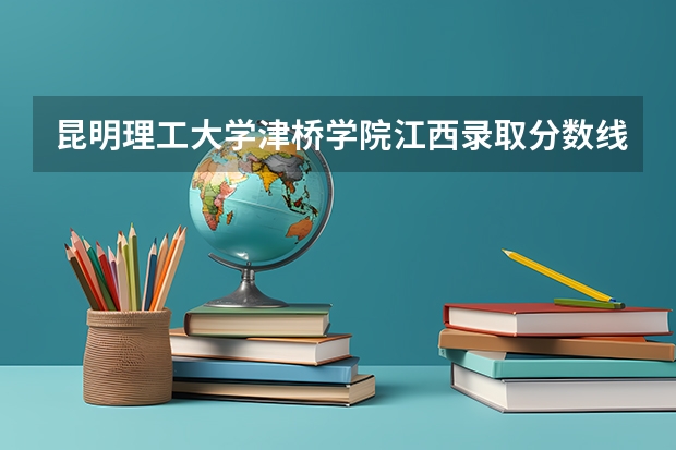 昆明理工大学津桥学院江西录取分数线 昆明理工大学津桥学院江西招生人数