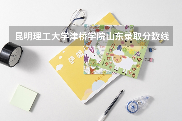 昆明理工大学津桥学院山东录取分数线 昆明理工大学津桥学院山东招生人数
