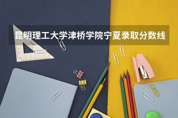 昆明理工大学津桥学院宁夏录取分数线 昆明理工大学津桥学院宁夏招生人数
