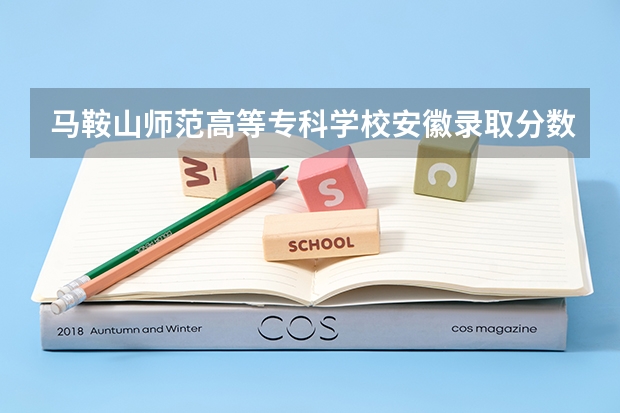 马鞍山师范高等专科学校安徽录取分数线 马鞍山师范高等专科学校安徽招生人数