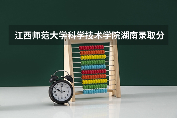 江西师范大学科学技术学院湖南录取分数线 江西师范大学科学技术学院湖南招生人数