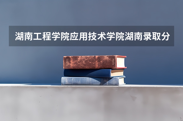 湖南工程学院应用技术学院湖南录取分数线 湖南工程学院应用技术学院湖南招生人数