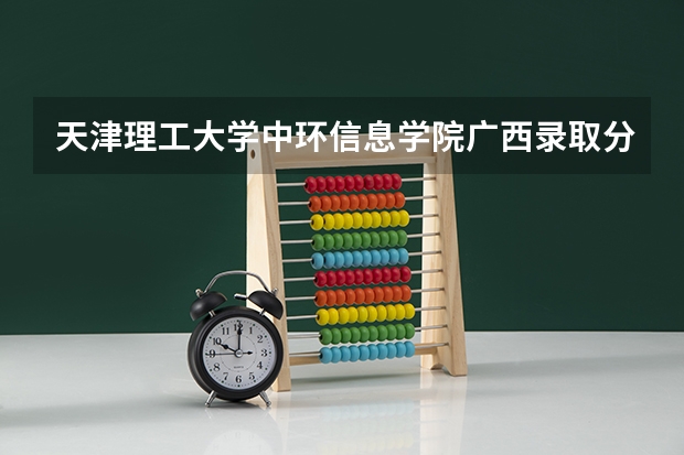 天津理工大学中环信息学院广西录取分数线 天津理工大学中环信息学院广西招生人数