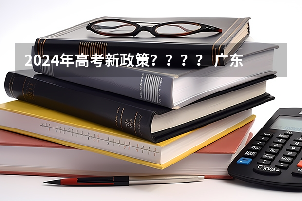 2024年高考新政策？？？？ 广东高考政治时间 2024广东高考选科要求