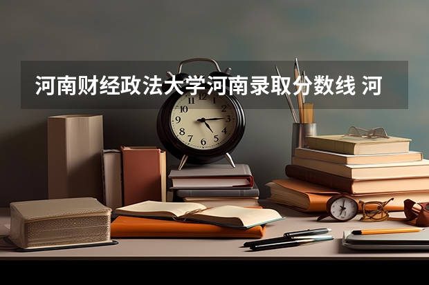 河南财经政法大学河南录取分数线 河南财经政法大学河南招生人数