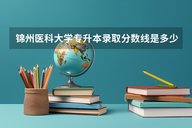 锦州医科大学专升本录取分数线是多少？