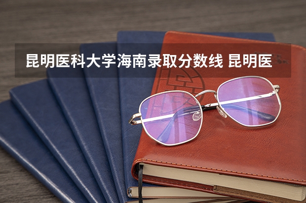 昆明医科大学海南录取分数线 昆明医科大学海南招生人数