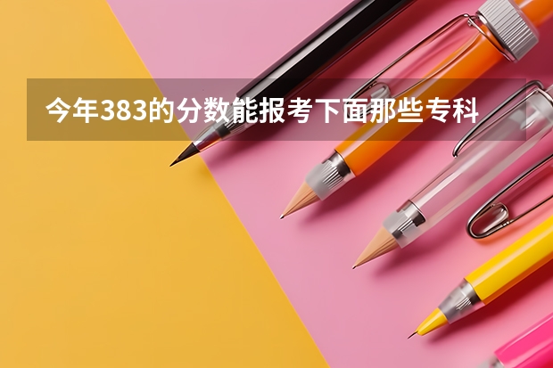 今年383的分数能报考下面那些专科学校吗?