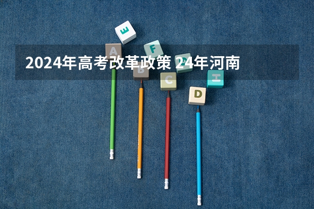 2024年高考改革政策 24年河南高考新政策 2022年高考政策新规定