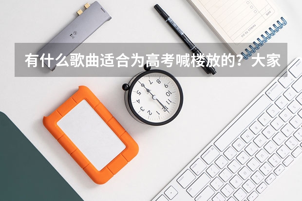 有什么歌曲适合为高考喊楼放的？大家推荐推荐，谢谢！