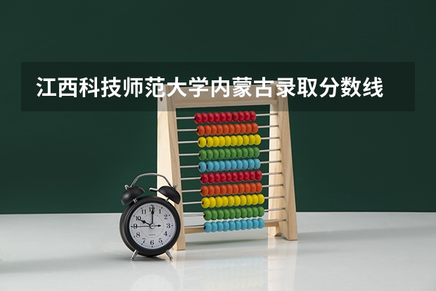 江西科技师范大学内蒙古录取分数线 江西科技师范大学内蒙古招生人数