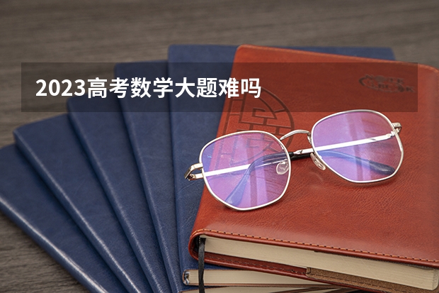 2023高考数学大题难吗