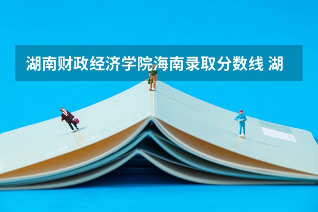 湖南财政经济学院海南录取分数线 湖南财政经济学院海南招生人数