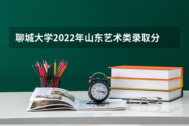 聊城大学2022年山东艺术类录取分数线是多少？
