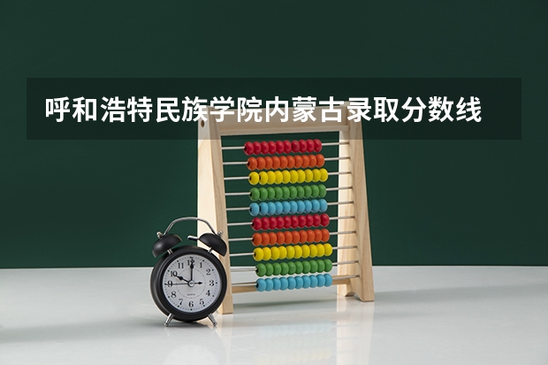 呼和浩特民族学院内蒙古录取分数线 呼和浩特民族学院内蒙古招生人数