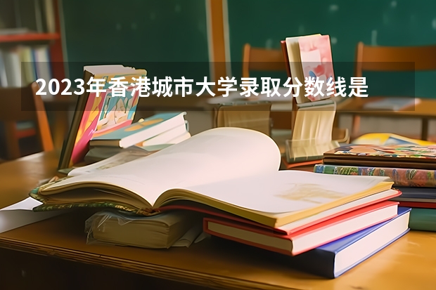 2023年香港城市大学录取分数线是多少？