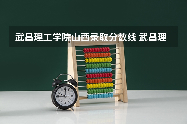 武昌理工学院山西录取分数线 武昌理工学院山西招生人数