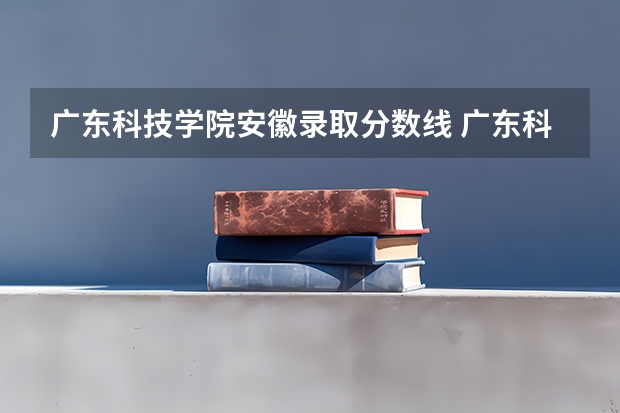 广东科技学院安徽录取分数线 广东科技学院安徽招生人数