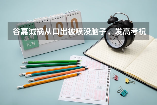 谷嘉诚祸从口出被喷没脑子，发高考祝福爆粗口，被骂后删除博文，你怎么看？