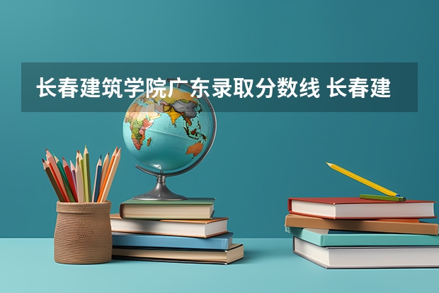 长春建筑学院广东录取分数线 长春建筑学院广东招生人数