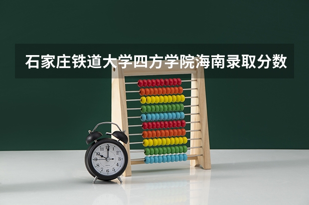 石家庄铁道大学四方学院海南录取分数线 石家庄铁道大学四方学院海南招生人数