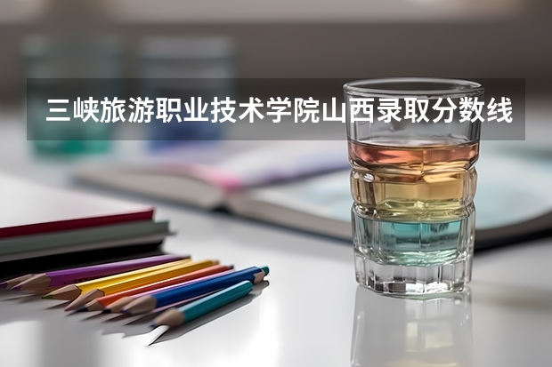 三峡旅游职业技术学院山西录取分数线 三峡旅游职业技术学院山西招生人数